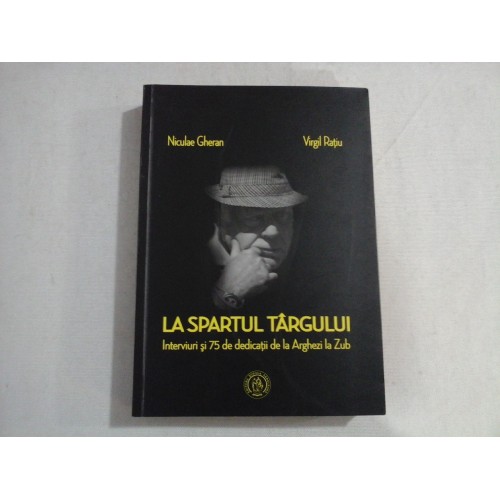 LA SPARTUL TARGULUI - INTERVIURI SI 75 DE DEDICATII DE LA ARGHEZI LA ZUB - NICULAE GHERAN, VIRGIL RATIU LA SPARTUL TARGULUI - INTERVIURI SI 75 DE DEDICATII DE LA ARGHEZI LA ZUB - NICULAE GHERAN, VIRGIL RATIU